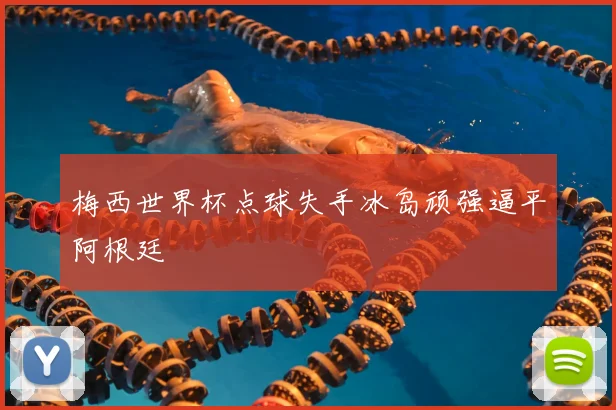 梅西世界杯点球失手冰岛顽强逼平阿根廷