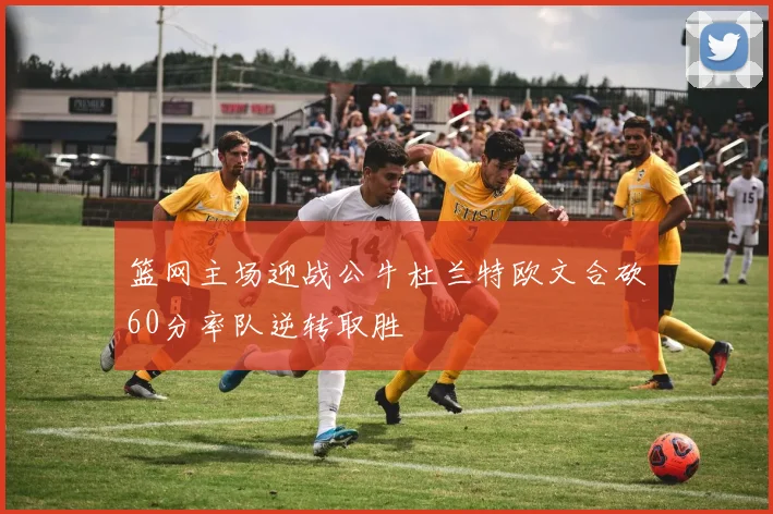 篮网主场迎战公牛杜兰特欧文合砍60分率队逆转取胜