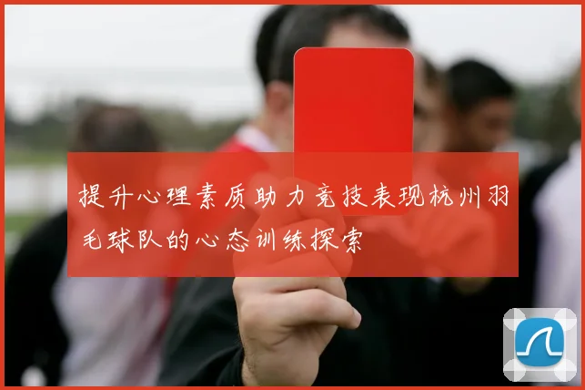 提升心理素质助力竞技表现杭州羽毛球队的心态训练探索