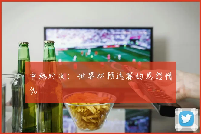 中韩对决：世界杯预选赛的恩怨情仇