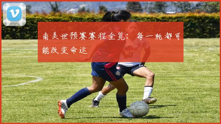 南美世预赛赛程全览：每一轮都可能改变命运