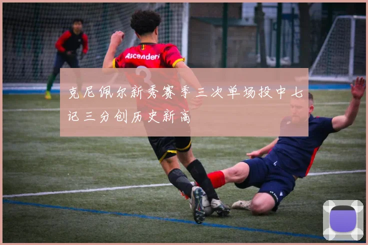 克尼佩尔新秀赛季三次单场投中七记三分创历史新高