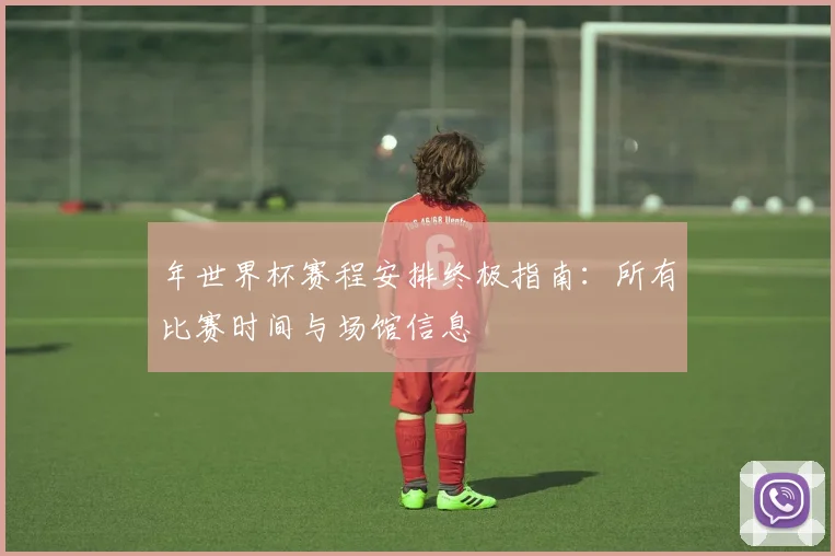 年世界杯赛程安排终极指南：所有比赛时间与场馆信息
