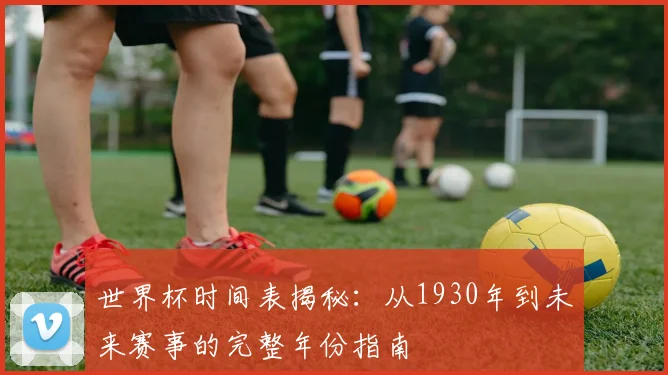 世界杯时间表揭秘:从1930年到未来赛事的完整年份指南