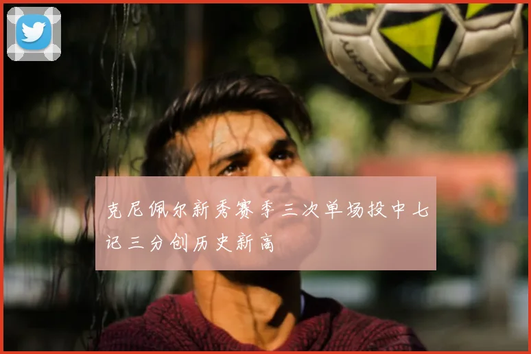 克尼佩尔新秀赛季三次单场投中七记三分创历史新高