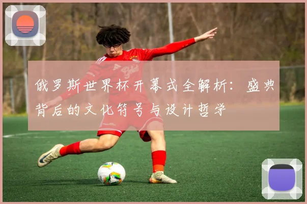 俄罗斯世界杯开幕式全解析：盛典背后的文化符号与设计哲学