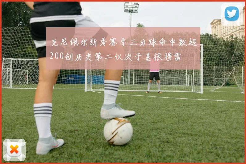克尼佩尔新秀赛季三分球命中数超200创历史第二仅次于基根穆雷