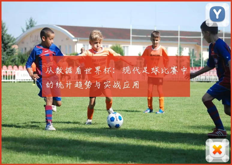 从数据看世界杯：现代足球比赛中的统计趋势与实战应用
