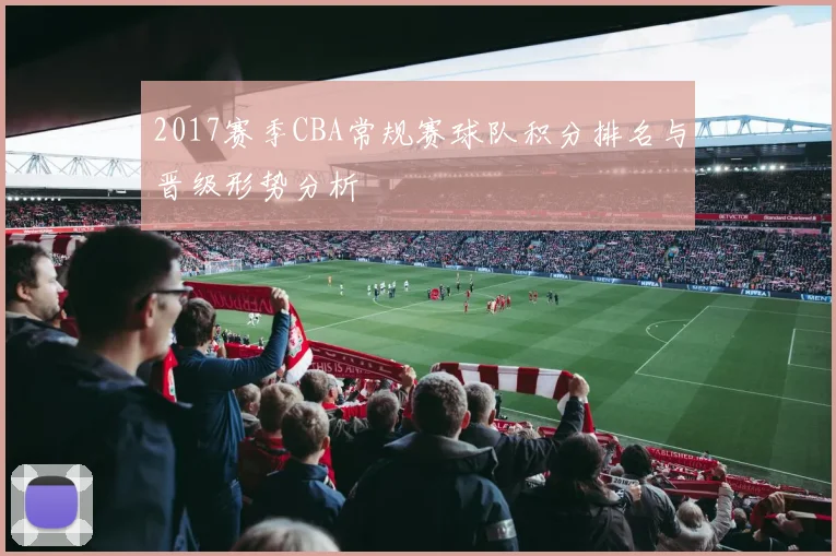 2017赛季CBA常规赛球队积分排名与晋级形势分析