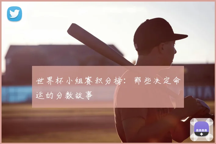 世界杯小组赛积分榜：那些决定命运的分数故事