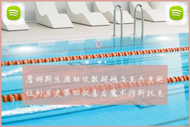 詹姆斯生涯助攻数超越马克杰克逊位列历史第四仅落后魔术师斯托克顿和保罗