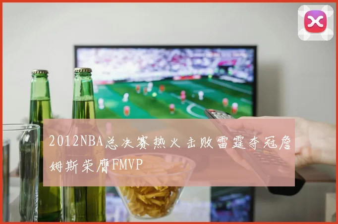 2012NBA总决赛热火击败雷霆夺冠詹姆斯荣膺FMVP