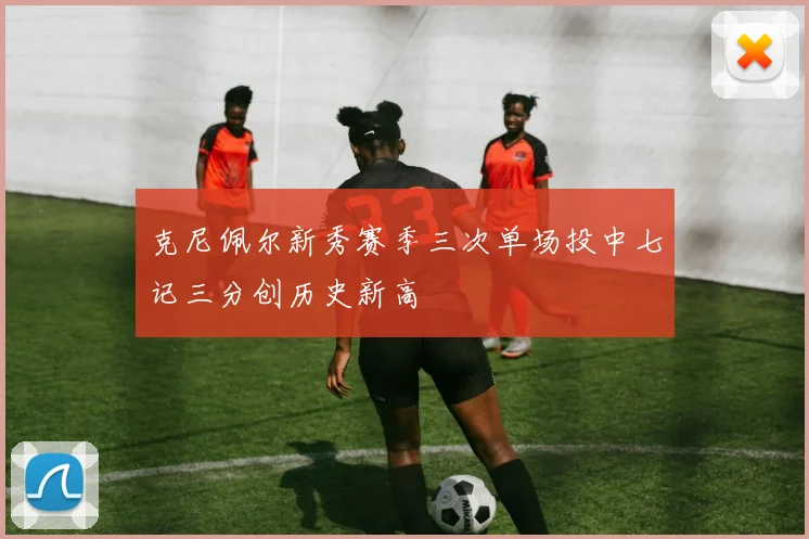 克尼佩尔新秀赛季三次单场投中七记三分创历史新高