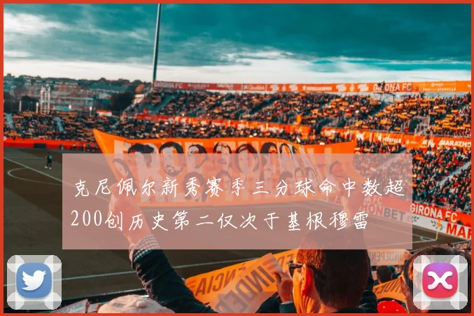 克尼佩尔新秀赛季三分球命中数超200创历史第二仅次于基根穆雷