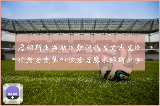 詹姆斯生涯助攻数超越马克杰克逊位列历史第四仅落后魔术师斯托克顿和保罗
