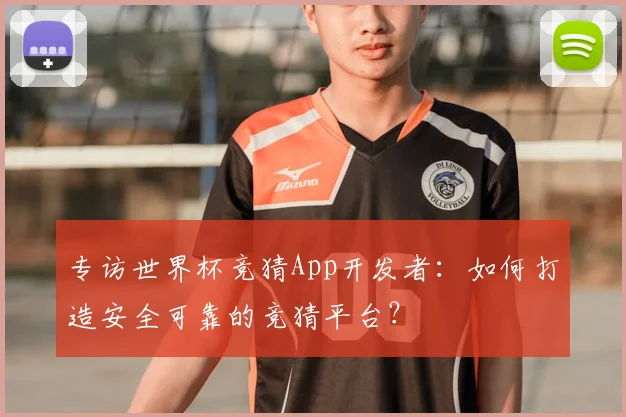 专访世界杯竞猜App开发者:如何打造安全可靠的竞猜平台?