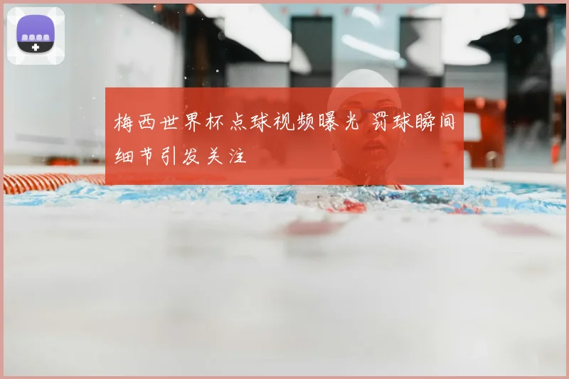 梅西世界杯点球视频曝光 罚球瞬间细节引发关注