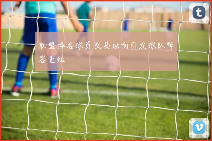 联盟排名球员交易动向引发球队阵容重组
