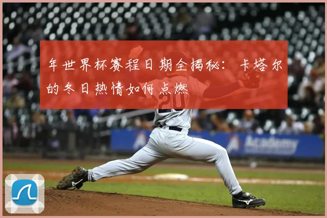 年世界杯赛程日期全揭秘：卡塔尔的冬日热情如何点燃