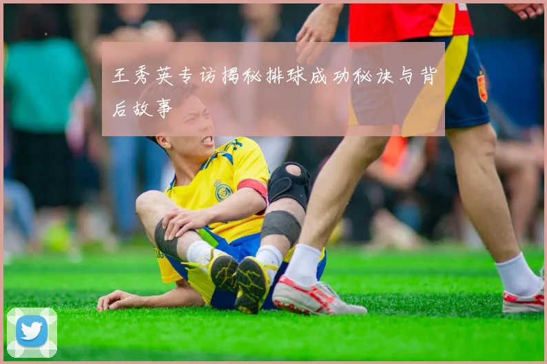 王秀英专访揭秘排球成功秘诀与背后故事