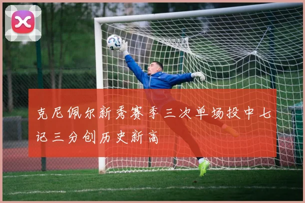 克尼佩尔新秀赛季三次单场投中七记三分创历史新高