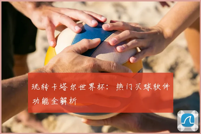 玩转卡塔尔世界杯：热门买球软件功能全解析