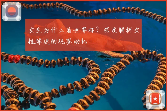 女生为什么看世界杯？深度解析女性球迷的观赛动机