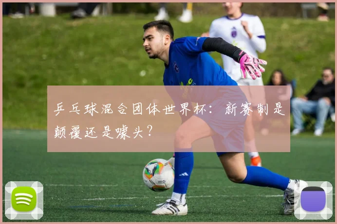 乒乓球混合团体世界杯：新赛制是颠覆还是噱头？