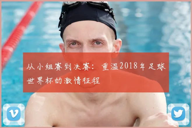 从小组赛到决赛：重温2018年足球世界杯的激情征程