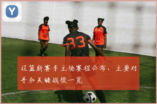 辽篮新赛季主场赛程公布，主要对手和关键战役一览