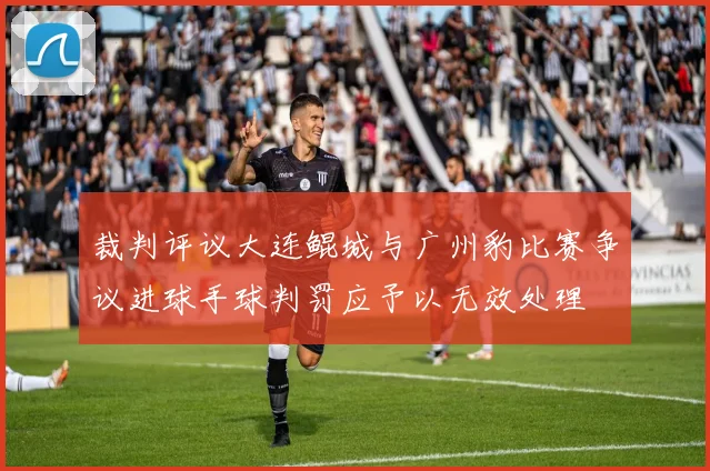裁判评议大连鲲城与广州豹比赛争议进球手球判罚应予以无效处理