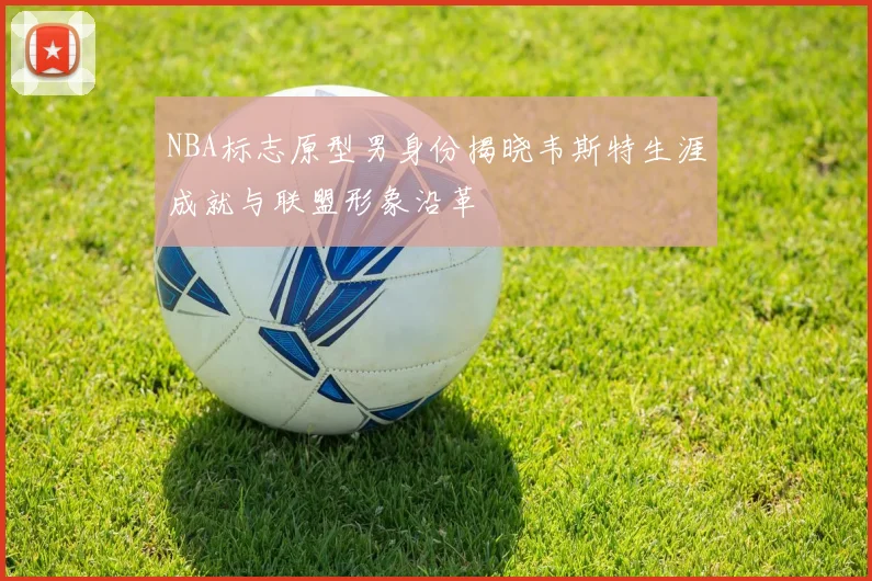 NBA标志原型男身份揭晓韦斯特生涯成就与联盟形象沿革