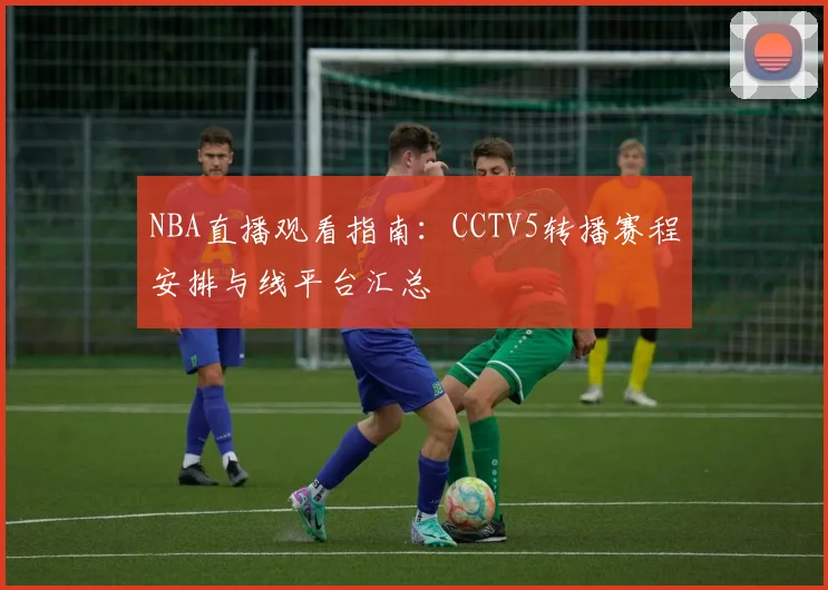 NBA直播观看指南:CCTV5转播赛程安排与线平台汇总
