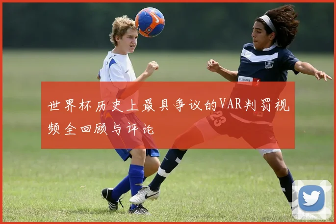 世界杯历史上最具争议的VAR判罚视频全回顾与评论