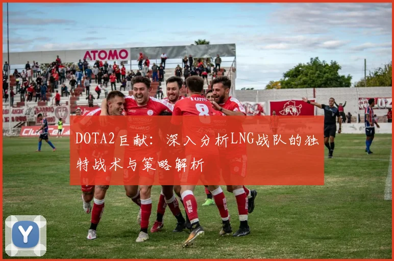 DOTA2巨献：深入分析LNG战队的独特战术与策略解析