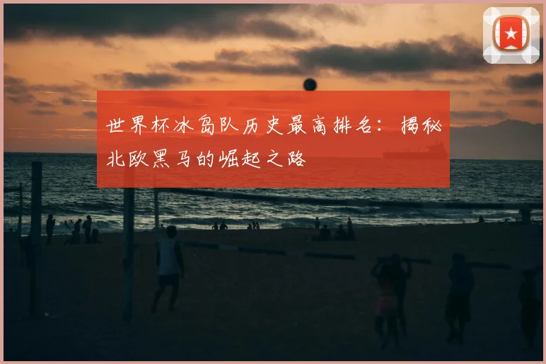 世界杯冰岛队历史最高排名：揭秘北欧黑马的崛起之路