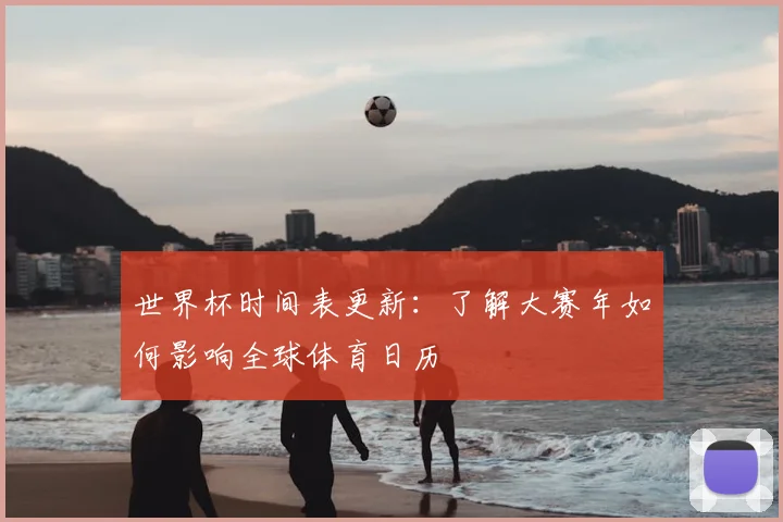 世界杯时间表更新:了解大赛年如何影响全球体育日历