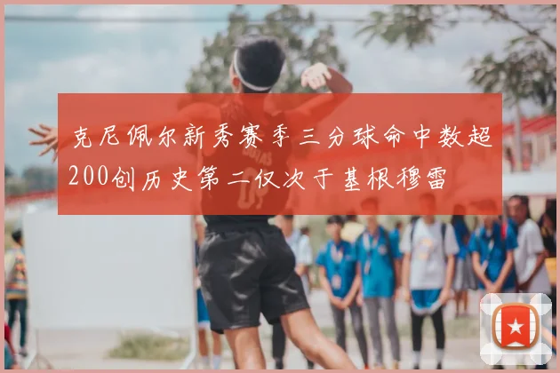 克尼佩尔新秀赛季三分球命中数超200创历史第二仅次于基根穆雷
