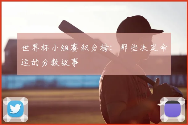 世界杯小组赛积分榜:那些决定命运的分数故事