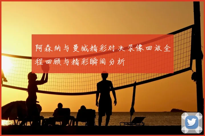 阿森纳与曼城精彩对决录像回放全程回顾与精彩瞬间分析
