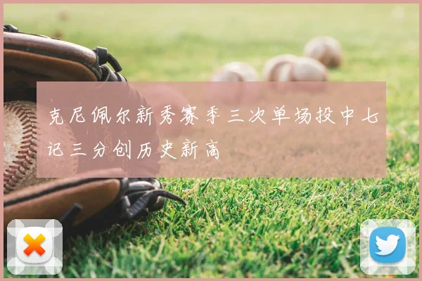 克尼佩尔新秀赛季三次单场投中七记三分创历史新高