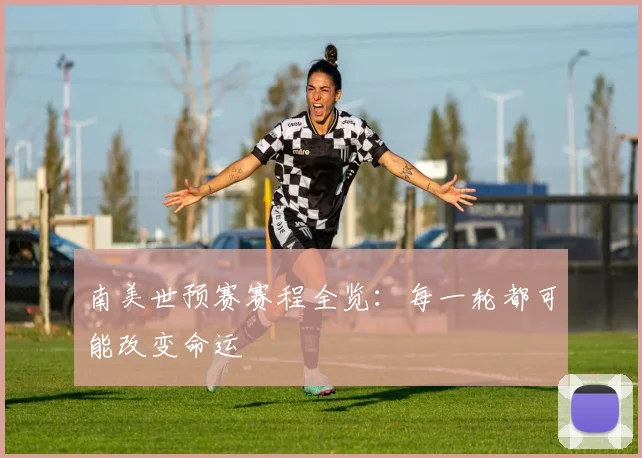 南美世预赛赛程全览：每一轮都可能改变命运