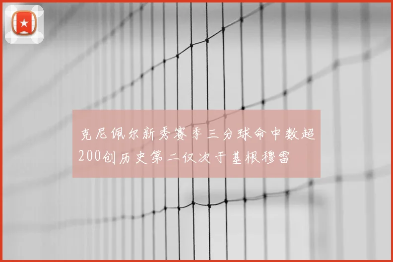 克尼佩尔新秀赛季三分球命中数超200创历史第二仅次于基根穆雷