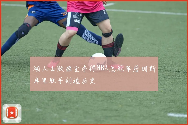 湖人击败掘金夺得NBA总冠军詹姆斯库里联手创造历史