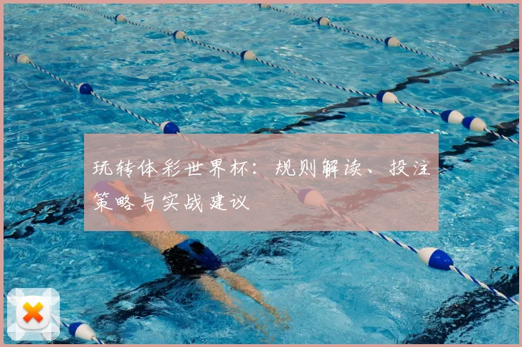 玩转体彩世界杯：规则解读、投注策略与实战建议