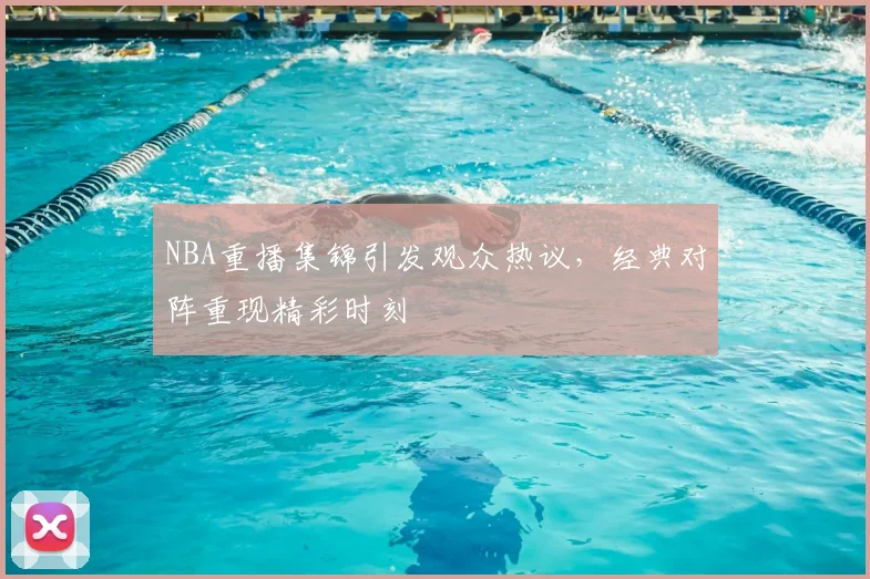 NBA重播集锦引发观众热议，经典对阵重现精彩时刻