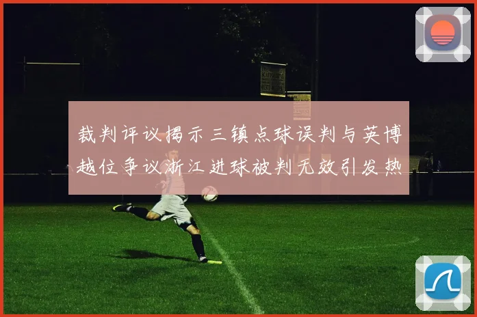 裁判评议揭示三镇点球误判与英博越位争议浙江进球被判无效引发热议