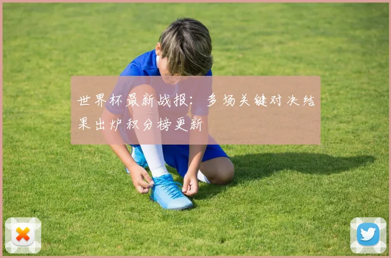 世界杯最新战报：多场关键对决结果出炉积分榜更新
