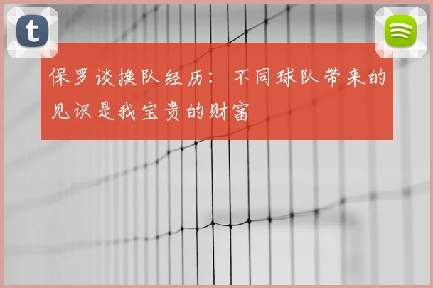 保罗谈换队经历:不同球队带来的见识是我宝贵的财富
