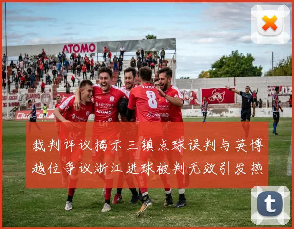 裁判评议揭示三镇点球误判与英博越位争议浙江进球被判无效引发热议